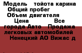  › Модель ­ тойота карина › Общий пробег ­ 316 000 › Объем двигателя ­ 2 › Цена ­ 85 000 - Все города Авто » Продажа легковых автомобилей   . Ненецкий АО,Вижас д.